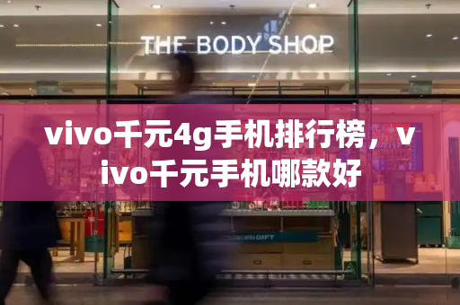 vivo千元4g手机排行榜，vivo千元手机哪款好