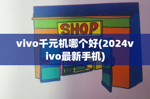vivo千元机哪个好(2024vivo最新手机)-第1张图片-星选测评