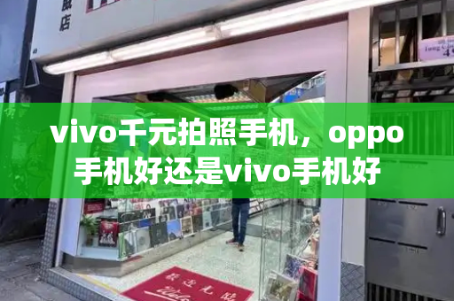 vivo千元拍照手机，oppo手机好还是vivo手机好-第1张图片-星选测评
