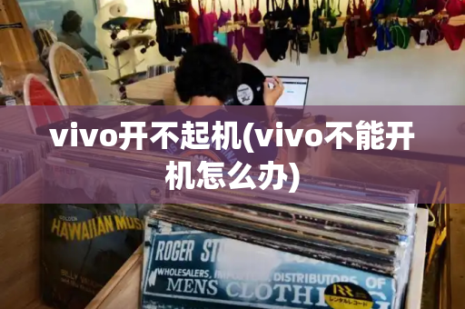 vivo开不起机(vivo不能开机怎么办)