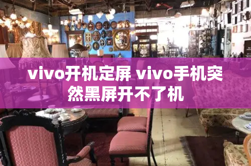 vivo开机定屏 vivo手机突然黑屏开不了机-第1张图片-星选测评