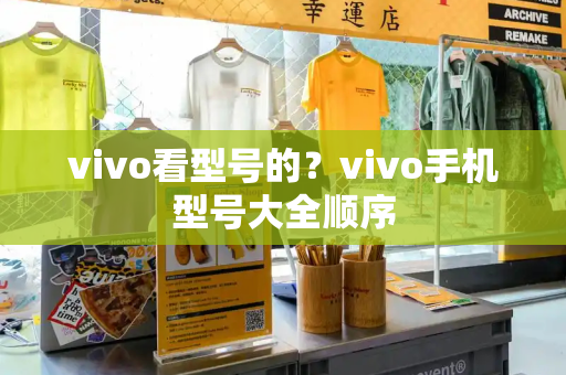 vivo看型号的？vivo手机型号大全顺序-第1张图片-星选测评