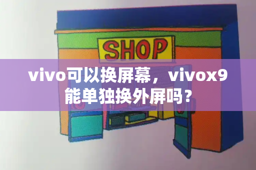 vivo可以换屏幕，vivox9能单独换外屏吗？-第1张图片-星选测评