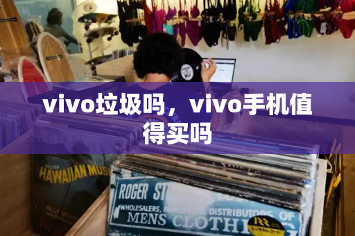 vivo垃圾吗，vivo手机值得买吗-第1张图片-星选测评