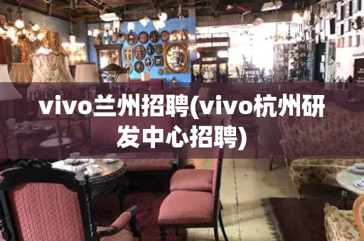 vivo兰州招聘(vivo杭州研发中心招聘)-第1张图片-星选测评