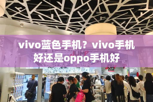 vivo蓝色手机？vivo手机好还是oppo手机好-第1张图片-星选测评
