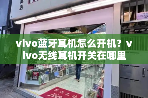 vivo蓝牙耳机怎么开机？vivo无线耳机开关在哪里
