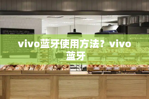 vivo蓝牙使用方法？vivo 蓝牙-第1张图片-星选测评