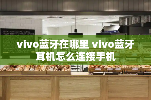 vivo蓝牙在哪里 vivo蓝牙耳机怎么连接手机