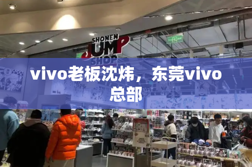 vivo老板沈炜，东莞vivo总部