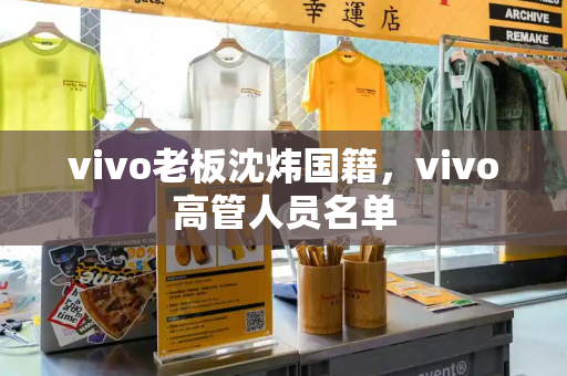 vivo老板沈炜国籍，vivo高管人员名单-第1张图片-星选测评