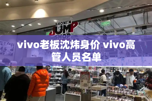 vivo老板沈炜身价 vivo高管人员名单