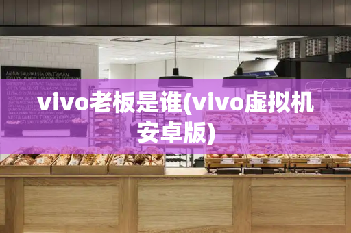 vivo老板是谁(vivo虚拟机安卓版)-第1张图片-星选测评