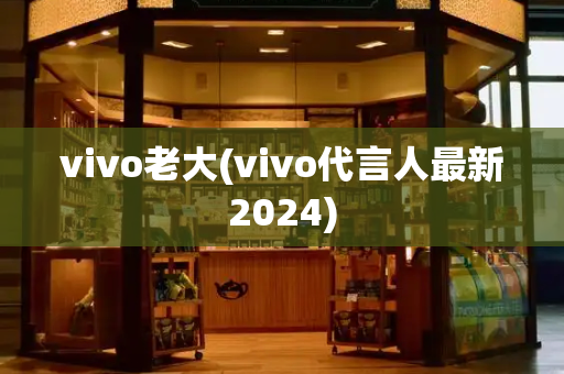 vivo老大(vivo代言人最新2024)-第1张图片-星选测评