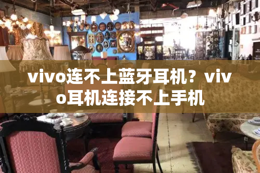 vivo连不上蓝牙耳机？vivo耳机连接不上手机