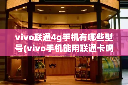 vivo联通4g手机有哪些型号(vivo手机能用联通卡吗)-第1张图片-星选测评