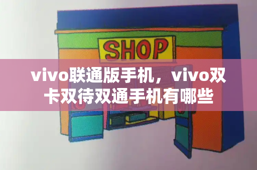 vivo联通版手机，vivo双卡双待双通手机有哪些-第1张图片-星选测评