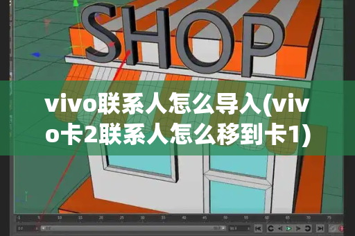 vivo联系人怎么导入(vivo卡2联系人怎么移到卡1)