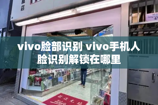 vivo脸部识别 vivo手机人脸识别解锁在哪里