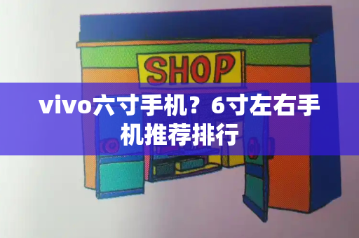 vivo六寸手机？6寸左右手机推荐排行-第1张图片-星选测评