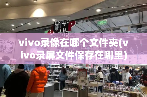vivo录像在哪个文件夹(vivo录屏文件保存在哪里)