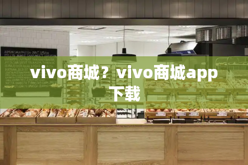 vivo商城？vivo商城app下载