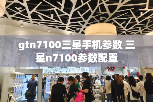 gtn7100三星手机参数 三星n7100参数配置-第1张图片-星选测评
