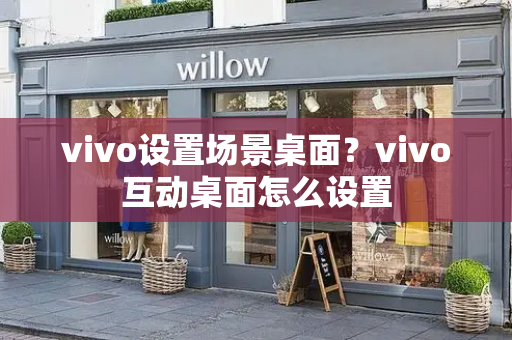 vivo设置场景桌面？vivo互动桌面怎么设置