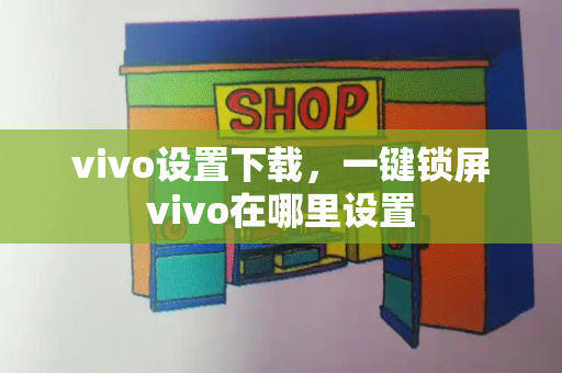 vivo设置下载，一键锁屏vivo在哪里设置-第1张图片-星选测评