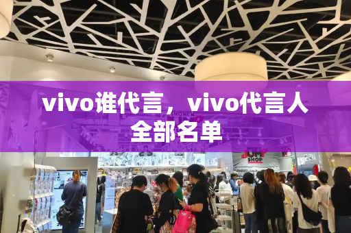 vivo谁代言，vivo代言人全部名单