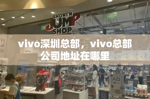 vivo深圳总部，vivo总部公司地址在哪里-第1张图片-星选测评