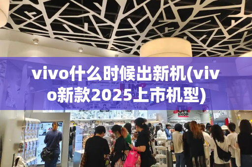 vivo什么时候出新机(vivo新款2025上市机型)