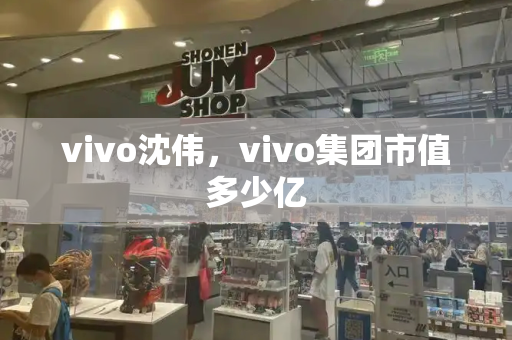 vivo沈伟，vivo集团市值多少亿-第1张图片-星选测评
