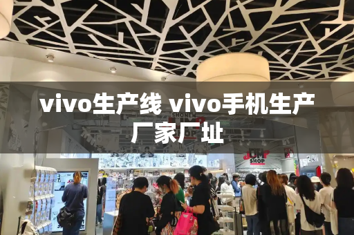 vivo生产线 vivo手机生产厂家厂址