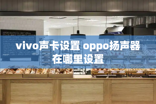 vivo声卡设置 oppo扬声器在哪里设置