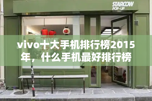 vivo十大手机排行榜2015年，什么手机最好排行榜-第1张图片-星选测评