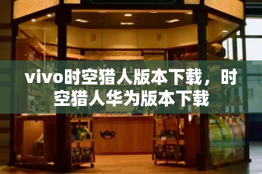 vivo时空猎人版本下载，时空猎人华为版本下载-第1张图片-星选测评