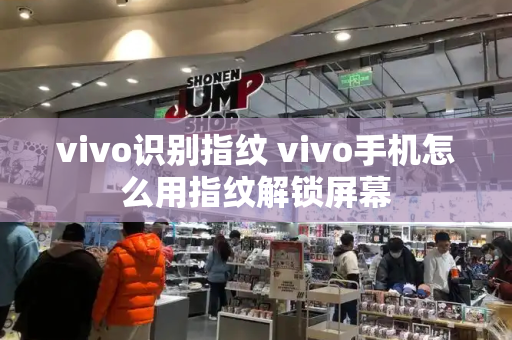 vivo识别指纹 vivo手机怎么用指纹解锁屏幕