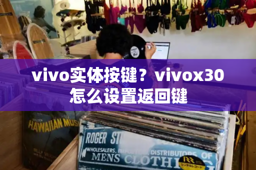 vivo实体按键？vivox30怎么设置返回键-第1张图片-星选测评
