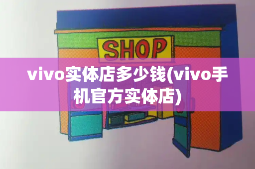vivo实体店多少钱(vivo手机官方实体店)