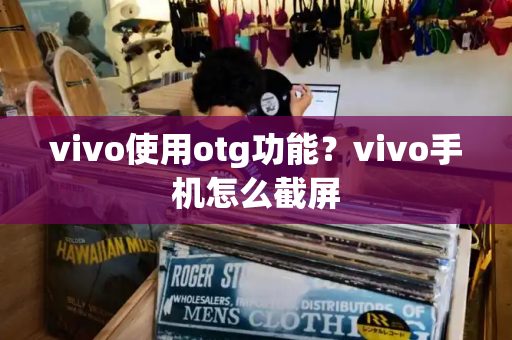 vivo使用otg功能？vivo手机怎么截屏