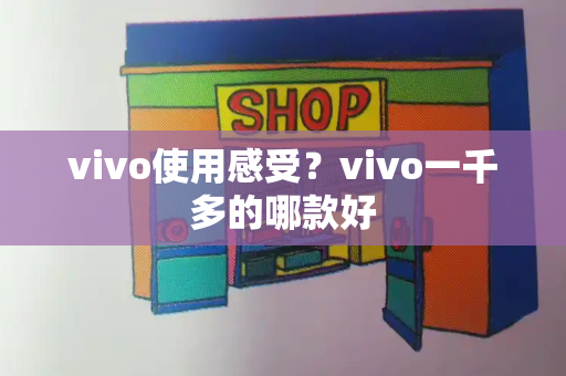 vivo使用感受？vivo一千多的哪款好-第1张图片-星选测评