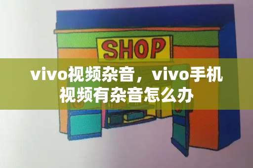 vivo视频杂音，vivo手机视频有杂音怎么办