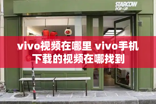 vivo视频在哪里 vivo手机下载的视频在哪找到-第1张图片-星选测评