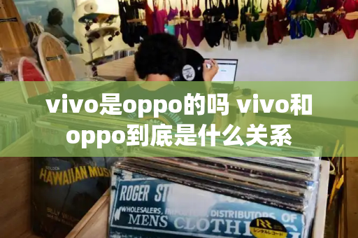 vivo是oppo的吗 vivo和oppo到底是什么关系