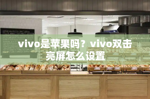 vivo是苹果吗？vivo双击亮屏怎么设置-第1张图片-星选测评