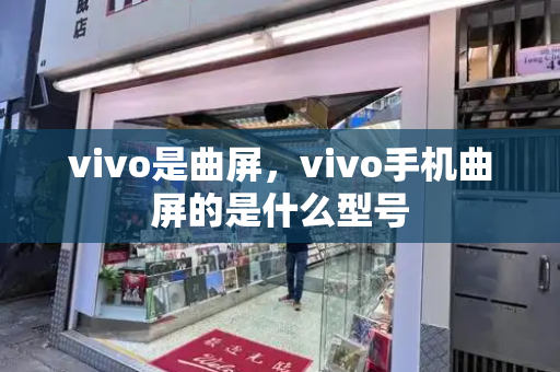 vivo是曲屏，vivo手机曲屏的是什么型号-第1张图片-星选测评