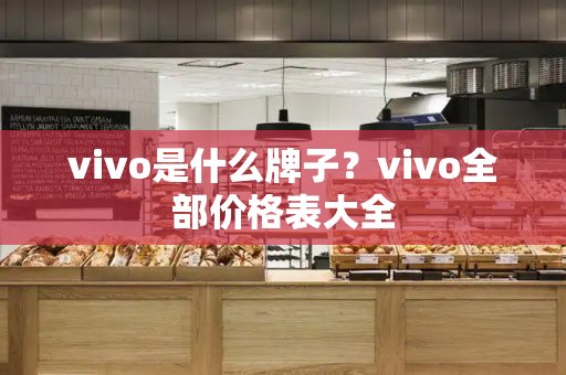 vivo是什么牌子？vivo全部价格表大全