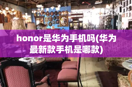 honor是华为手机吗(华为最新款手机是哪款)