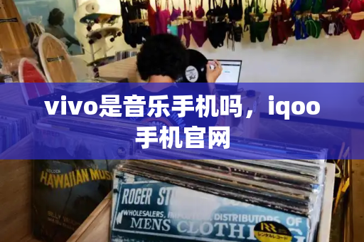 vivo是音乐手机吗，iqoo手机官网